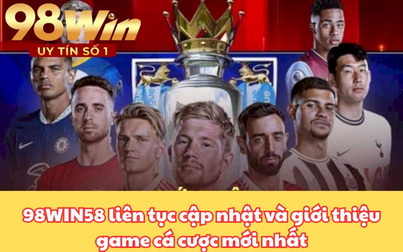 98WIN58 liên tục cập nhật và giới thiệu game cá cược mới nhất