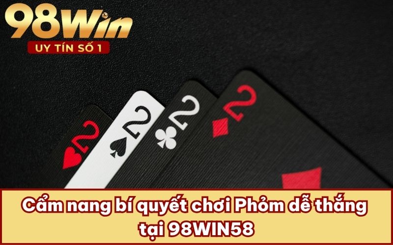 Cẩm nang bí quyết chơi Phỏm dễ thắng tại 98WIN58