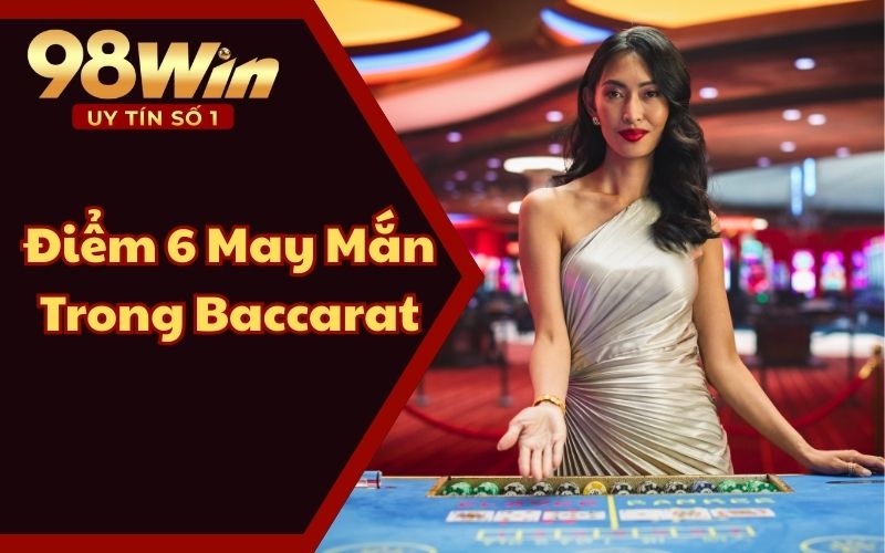 Điểm 6 May Mắn Trong Baccarat 98WIN58 - Cách Chơi, Chiến Thuật