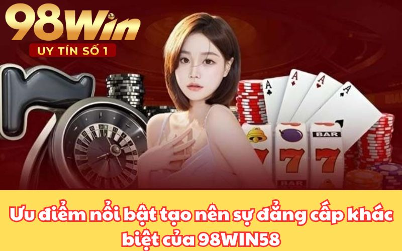 Ưu điểm nổi bật tạo nên sự đẳng cấp khác biệt của 98WIN58